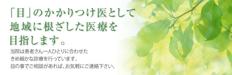 「目」のかかりつけ医として地域に根ざした医療を目指します。
当院は患者さん一人ひとりに合わせたきめ細やかな診療を行っています。
目の事でご相談があれば、お気軽にご連絡ください。